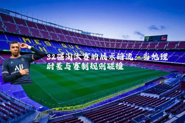 32强淘汰赛的战术暗流:当地理时差与赛制规则碰撞
