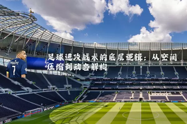 足球进攻战术的底层逻辑:从空间压缩到动态解构