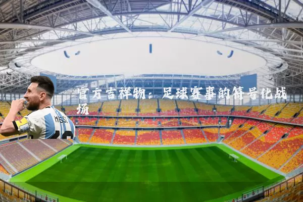 官方吉祥物:足球赛事的符号化战场