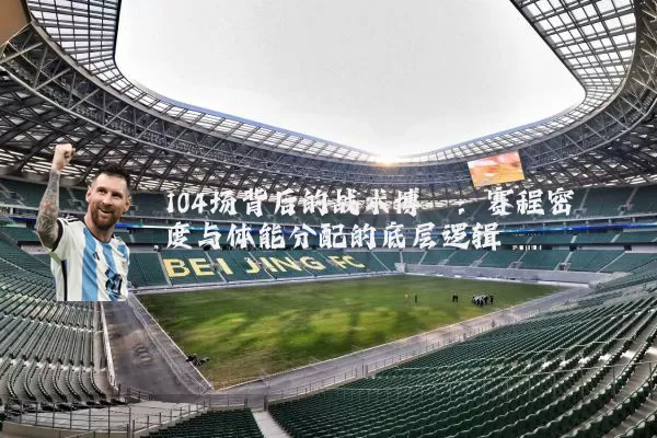 104场背后的战术博弈：赛程密度与体能分配的底层逻辑