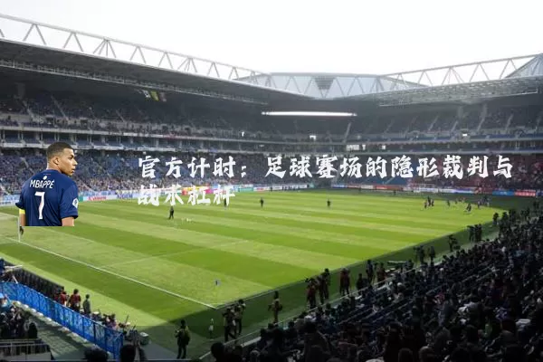 官方计时:足球赛场的隐形裁判与战术杠杆