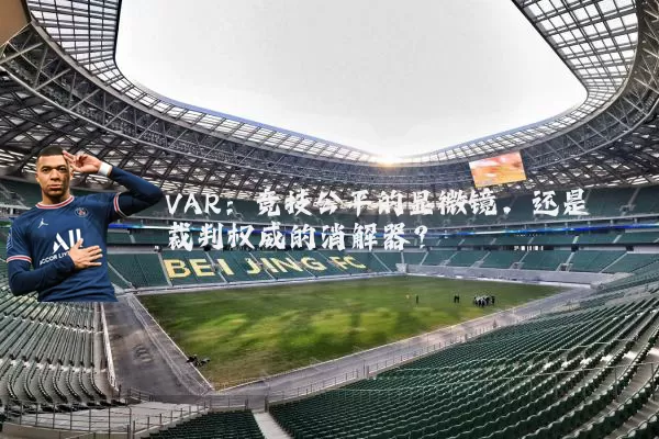 VAR：竞技公平的显微镜，还是裁判权威的消解器？