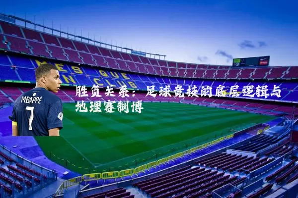 胜负关系:足球竞技的底层逻辑与地理赛制博弈