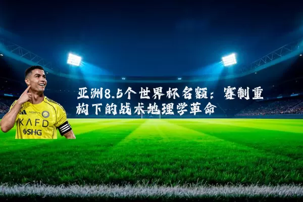 亚洲8.5个世界杯名额:赛制重构下的战术地理学革命