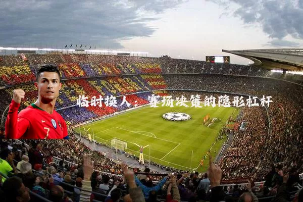 临时换人：赛场决策的隐形杠杆