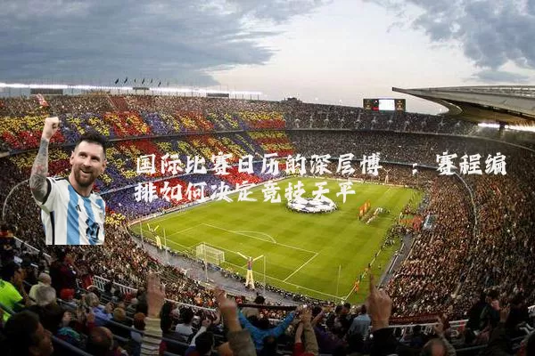 国际比赛日历的深层博弈:赛程编排如何决定竞技天平