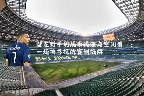 潜在对手的战术镜像与空间博弈：一场被忽视的赛制陷阱