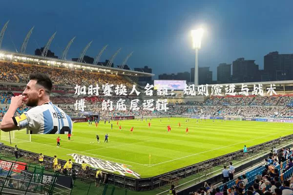 加时赛换人名额：规则演进与战术博弈的底层逻辑