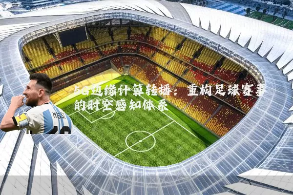 5G边缘计算转播:重构足球赛事的时空感知体系