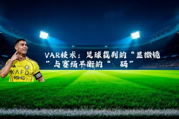 VAR技术：足球裁判的“显微镜”与赛场平衡的“砝码”