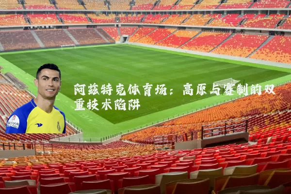 阿兹特克体育场：高原与赛制的双重技术陷阱