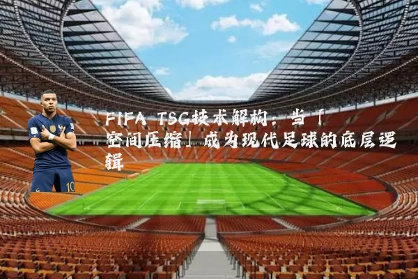 FIFA TSG技术解构:当「空间压缩」成为现代足球的底层逻辑